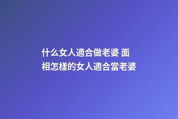 什么女人適合做老婆 面相怎樣的女人適合當老婆